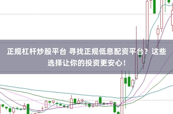 正规杠杆炒股平台 寻找正规低息配资平台？这些选择让你的投资更安心！