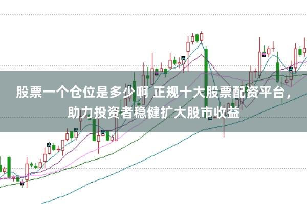 股票一个仓位是多少啊 正规十大股票配资平台，助力投资者稳健扩大股市收益