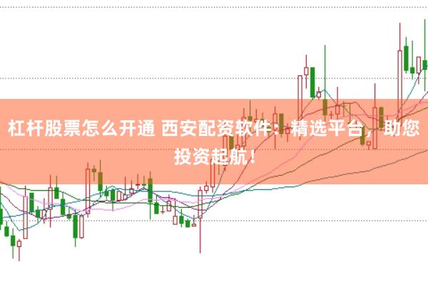 杠杆股票怎么开通 西安配资软件：精选平台，助您投资起航！