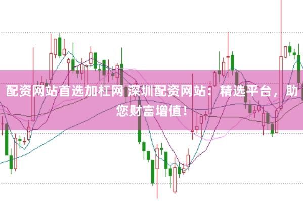 配资网站首选加杠网 深圳配资网站：精选平台，助您财富增值！