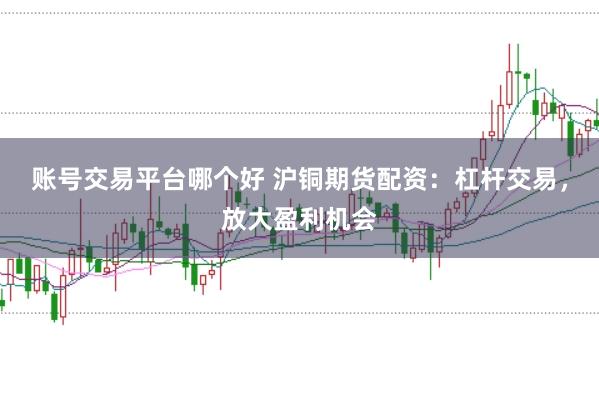 账号交易平台哪个好 沪铜期货配资：杠杆交易，放大盈利机会