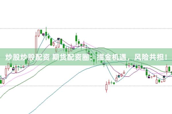 炒股炒股配资 期货配资圈：掘金机遇，风险共担！