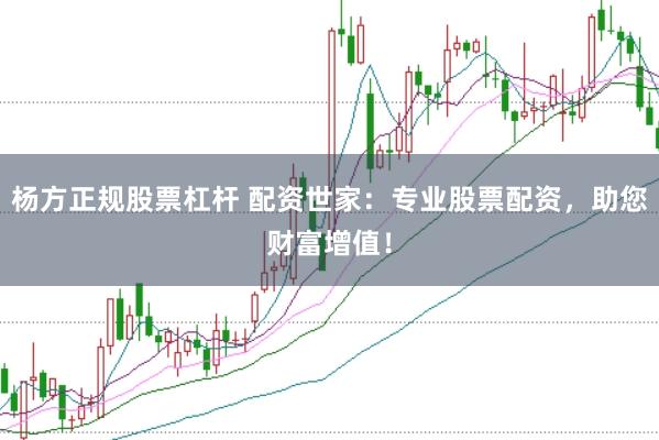 杨方正规股票杠杆 配资世家：专业股票配资，助您财富增值！