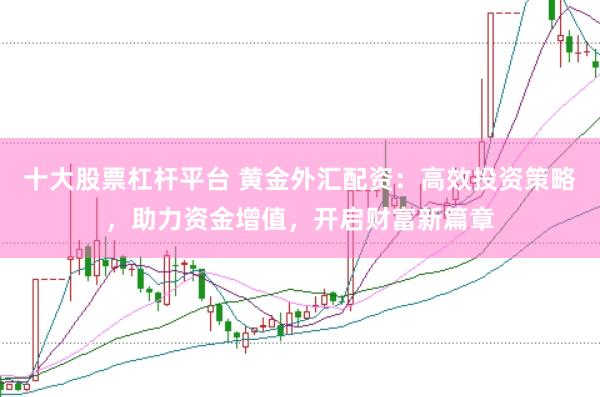 十大股票杠杆平台 黄金外汇配资：高效投资策略，助力资金增值，开启财富新篇章