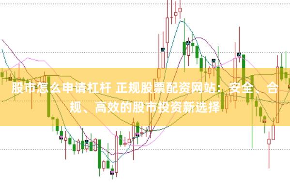 股市怎么申请杠杆 正规股票配资网站：安全、合规、高效的股市投资新选择