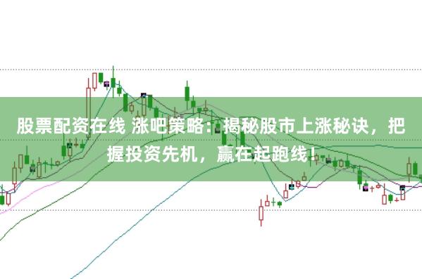 股票配资在线 涨吧策略：揭秘股市上涨秘诀，把握投资先机，赢在起跑线！