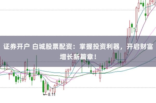 证券开户 白城股票配资：掌握投资利器，开启财富增长新篇章！