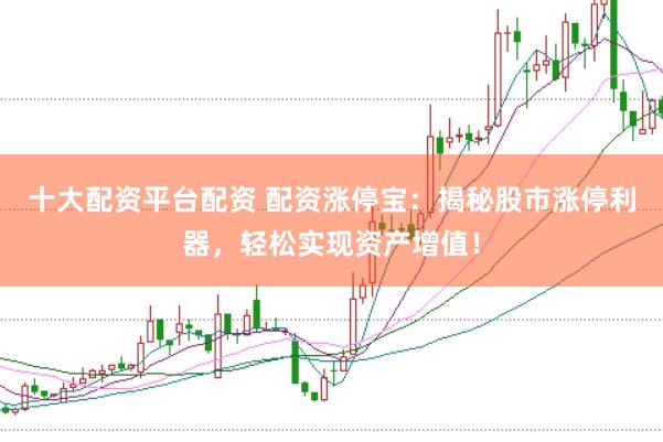 十大配资平台配资 配资涨停宝：揭秘股市涨停利器，轻松实现资产增值！