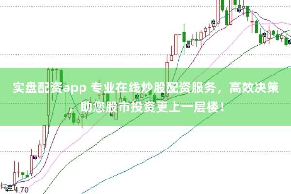 实盘配资app 专业在线炒股配资服务，高效决策，助您股市投资更上一层楼！