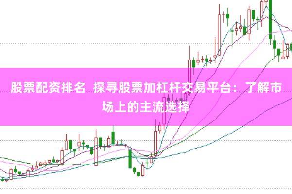 股票配资排名  探寻股票加杠杆交易平台：了解市场上的主流选择