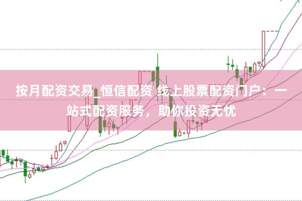 按月配资交易_恒信配资 线上股票配资门户：一站式配资服务，助你投资无忧