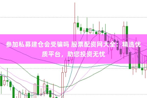 参加私募建仓会受骗吗 股票配资网大全：精选优质平台，助您投资无忧