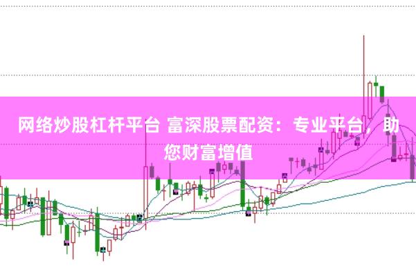 网络炒股杠杆平台 富深股票配资：专业平台，助您财富增值