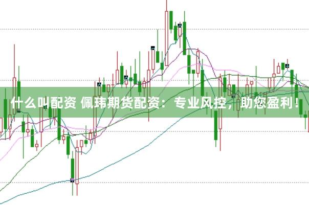 什么叫配资 佩玮期货配资：专业风控，助您盈利！