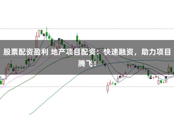 股票配资盈利 地产项目配资：快速融资，助力项目腾飞！