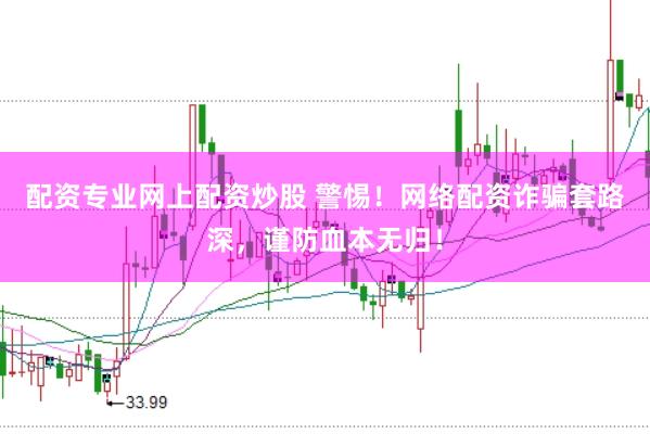 配资专业网上配资炒股 警惕！网络配资诈骗套路深，谨防血本无归！