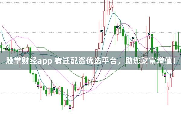 股掌财经app 宿迁配资优选平台，助您财富增值！