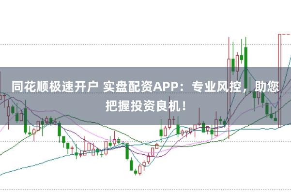 同花顺极速开户 实盘配资APP：专业风控，助您把握投资良机！
