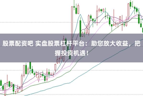 股票配资吧 实盘股票杠杆平台：助您放大收益，把握投资机遇！