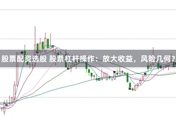 股票配资选股 股票杠杆操作：放大收益，风险几何？
