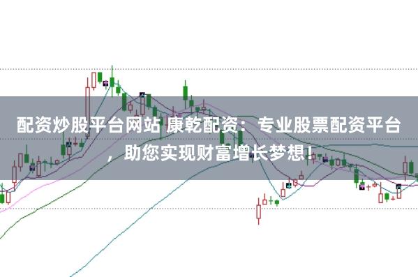 配资炒股平台网站 康乾配资：专业股票配资平台，助您实现财富增长梦想！