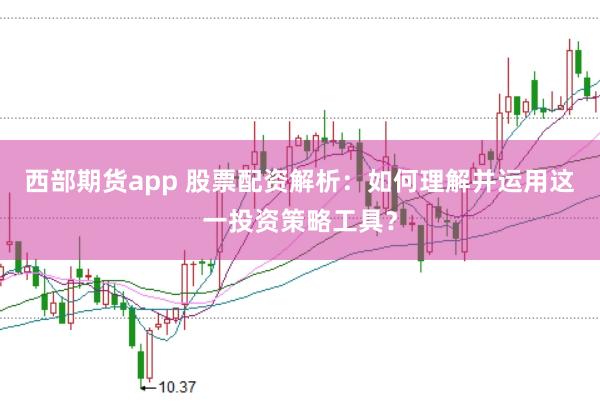 西部期货app 股票配资解析：如何理解并运用这一投资策略工具？