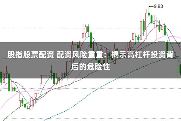 股指股票配资 配资风险重重：揭示高杠杆投资背后的危险性