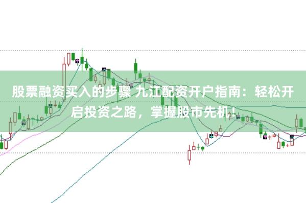 股票融资买入的步骤 九江配资开户指南：轻松开启投资之路，掌握股市先机！