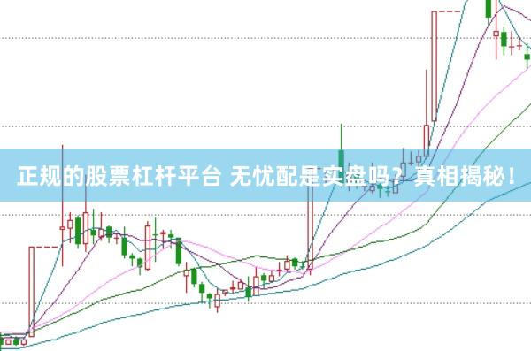 正规的股票杠杆平台 无忧配是实盘吗？真相揭秘！