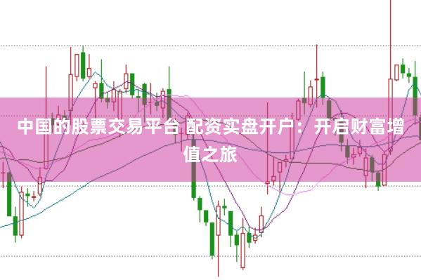中国的股票交易平台 配资实盘开户：开启财富增值之旅
