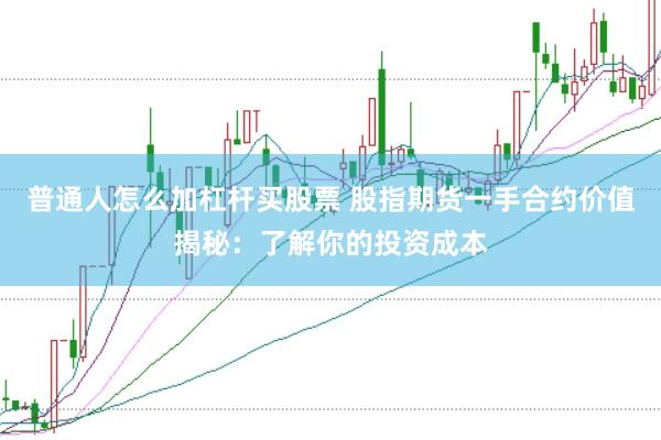 普通人怎么加杠杆买股票 股指期货一手合约价值揭秘：了解你的投资成本