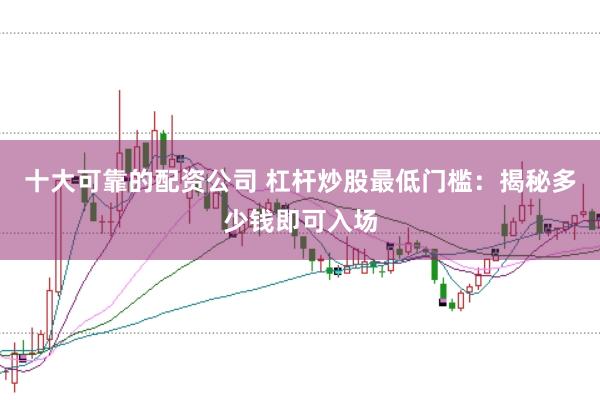 十大可靠的配资公司 杠杆炒股最低门槛：揭秘多少钱即可入场