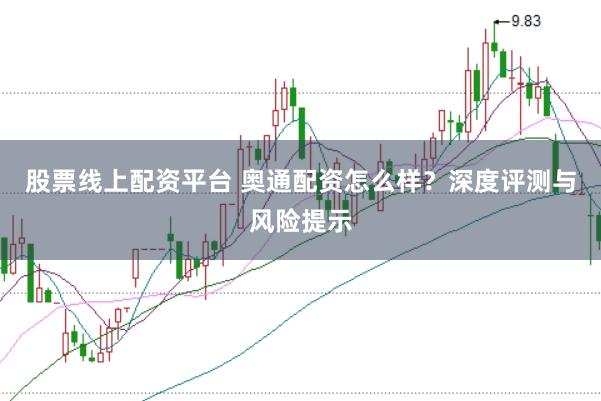 股票线上配资平台 奥通配资怎么样？深度评测与风险提示