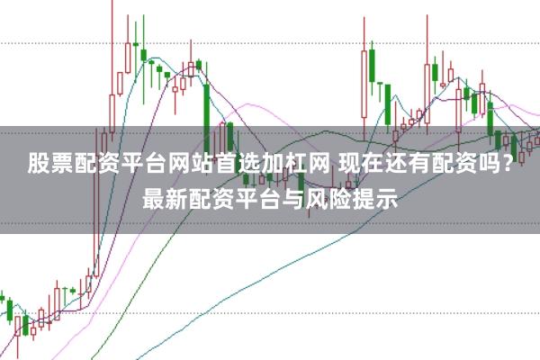 股票配资平台网站首选加杠网 现在还有配资吗？最新配资平台与风险提示