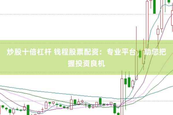 炒股十倍杠杆 钱程股票配资：专业平台，助您把握投资良机