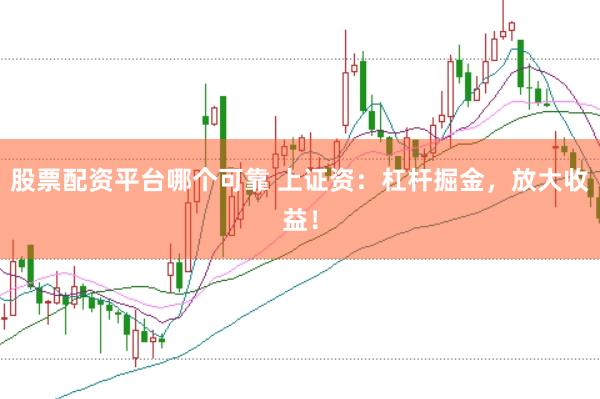 股票配资平台哪个可靠 上证资：杠杆掘金，放大收益！