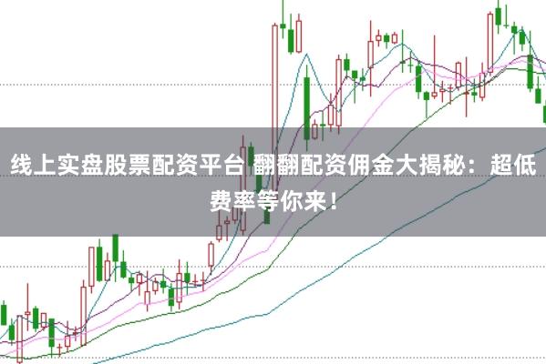 线上实盘股票配资平台 翻翻配资佣金大揭秘：超低费率等你来！
