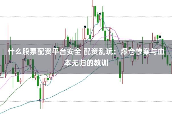 什么股票配资平台安全 配资乱玩：爆仓惨案与血本无归的教训