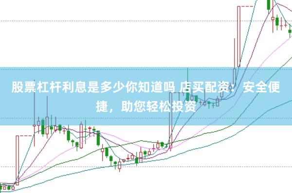 股票杠杆利息是多少你知道吗 店买配资：安全便捷，助您轻松投资