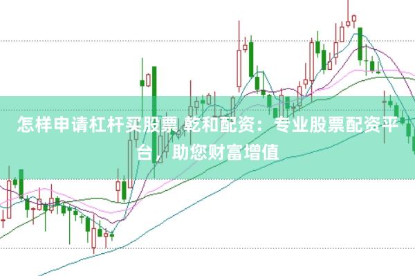 怎样申请杠杆买股票 乾和配资：专业股票配资平台，助您财富增值