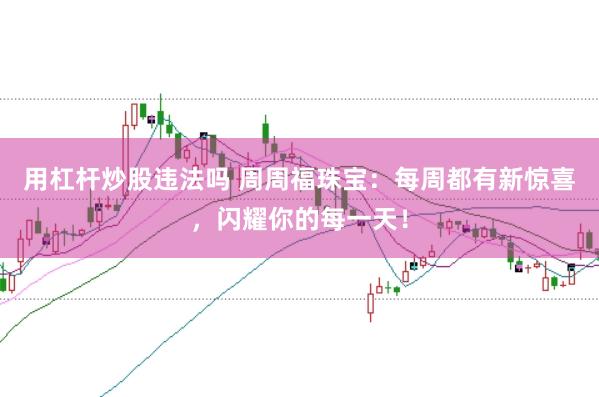 用杠杆炒股违法吗 周周福珠宝：每周都有新惊喜，闪耀你的每一天！
