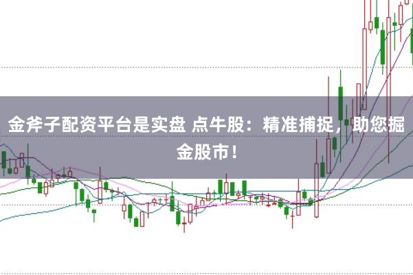 金斧子配资平台是实盘 点牛股：精准捕捉，助您掘金股市！