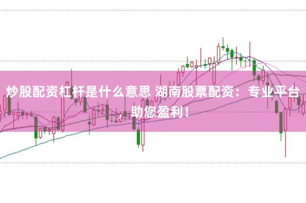 炒股配资杠杆是什么意思 湖南股票配资：专业平台，助您盈利！