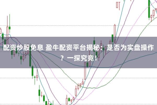 配资炒股免息 盈牛配资平台揭秘：是否为实盘操作？一探究竟！