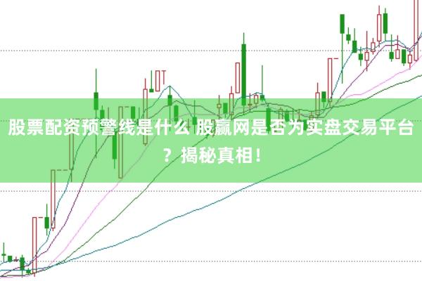 股票配资预警线是什么 股赢网是否为实盘交易平台？揭秘真相！