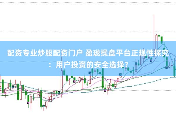配资专业炒股配资门户 盈珑操盘平台正规性探究：用户投资的安全选择？