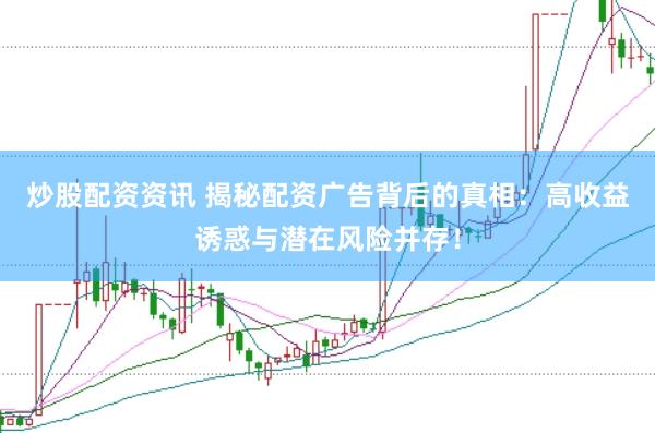 炒股配资资讯 揭秘配资广告背后的真相：高收益诱惑与潜在风险并存！
