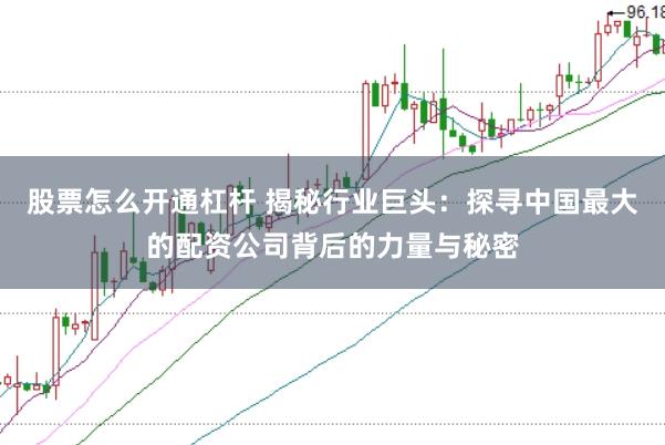 股票怎么开通杠杆 揭秘行业巨头：探寻中国最大的配资公司背后的力量与秘密