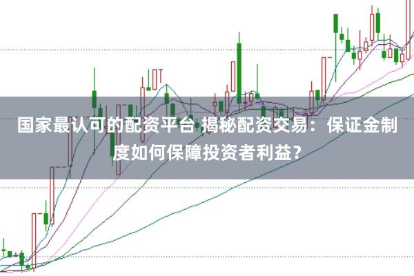 国家最认可的配资平台 揭秘配资交易：保证金制度如何保障投资者利益？