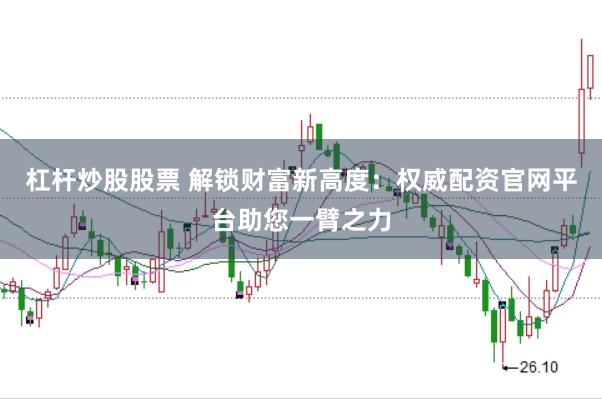 杠杆炒股股票 解锁财富新高度：权威配资官网平台助您一臂之力